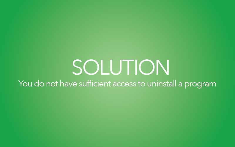 “You do Not Have Sufficient Access to Uninstall” Error Message – Solution