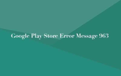 Google Play Store Error Message 963 – Installation Problem on Android