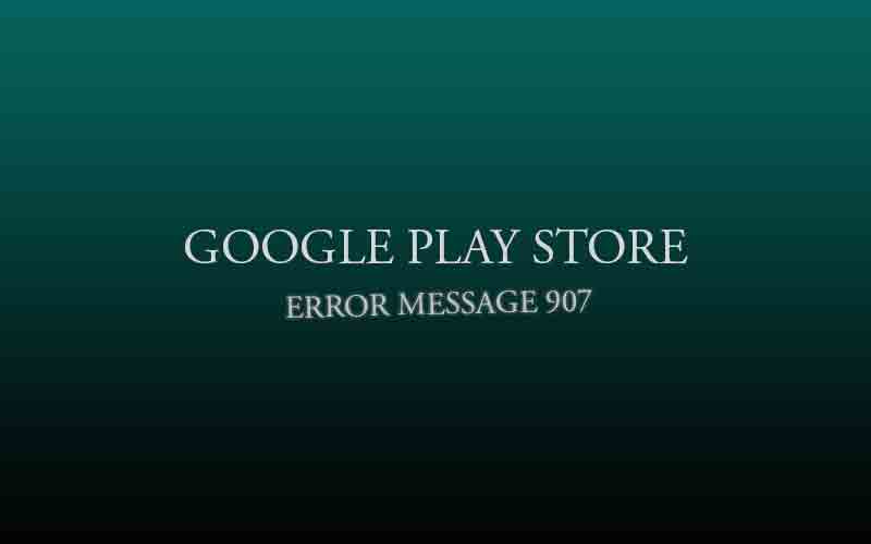 907 error code from Google Play Store while installing & updating app